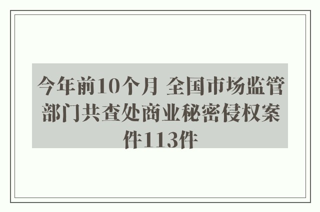 今年前10个月 全国市场监管部门共查处商业秘密侵权案件113件