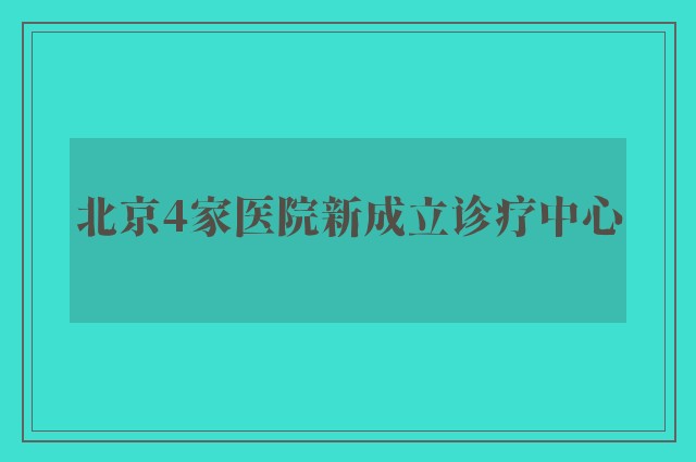 北京4家医院新成立诊疗中心