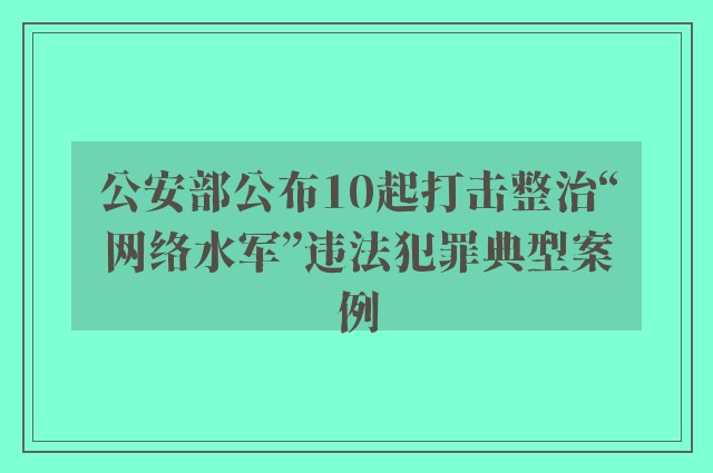 公安部公布10起打击整治“网络水军”违法犯罪典型案例