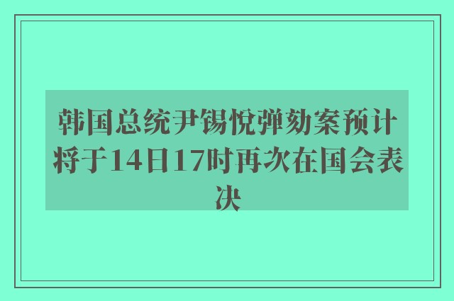 韩国总统尹锡悦弹劾案预计将于14日17时再次在国会表决