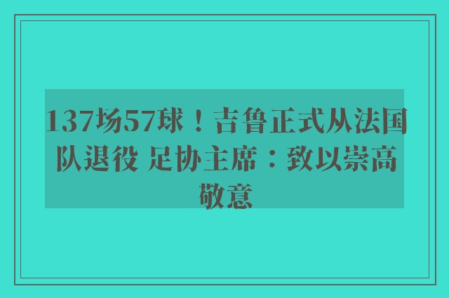 137场57球！吉鲁正式从法国队退役 足协主席：致以崇高敬意