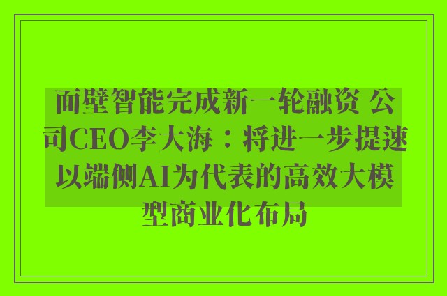 面壁智能完成新一轮融资 公司CEO李大海：将进一步提速以端侧AI为代表的高效大模型商业化布局