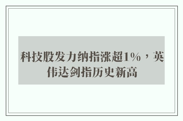 科技股发力纳指涨超1%，英伟达剑指历史新高