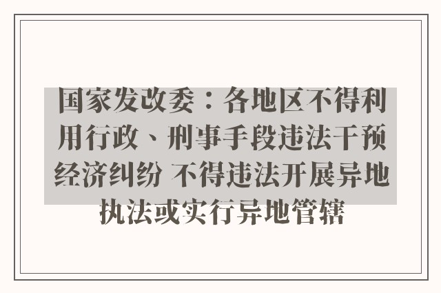 国家发改委：各地区不得利用行政、刑事手段违法干预经济纠纷 不得违法开展异地执法或实行异地管辖