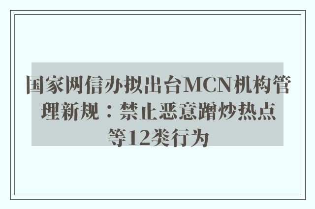 国家网信办拟出台MCN机构管理新规：禁止恶意蹭炒热点等12类行为