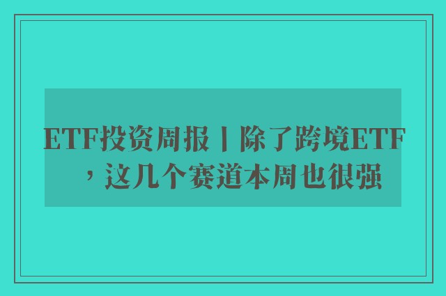 ETF投资周报丨除了跨境ETF，这几个赛道本周也很强