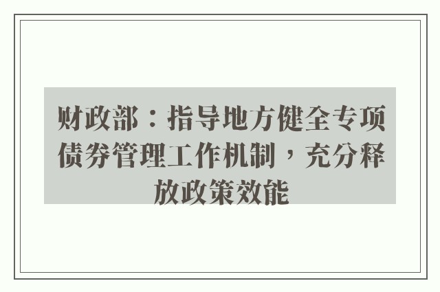 财政部：指导地方健全专项债券管理工作机制，充分释放政策效能