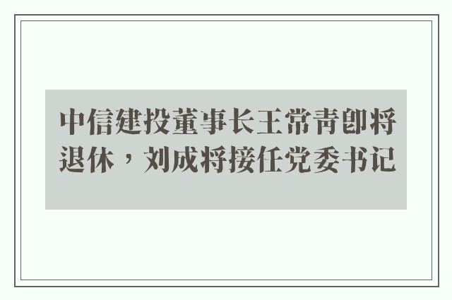 中信建投董事长王常青即将退休，刘成将接任党委书记