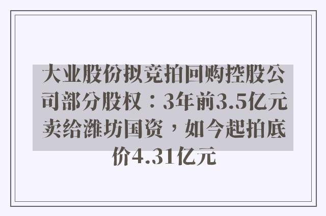 大业股份拟竞拍回购控股公司部分股权：3年前3.5亿元卖给潍坊国资，如今起拍底价4.31亿元