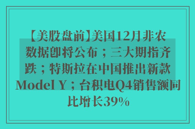 【美股盘前】美国12月非农数据即将公布；三大期指齐跌；特斯拉在中国推出新款Model Y；台积电Q4销售额同比增长39%