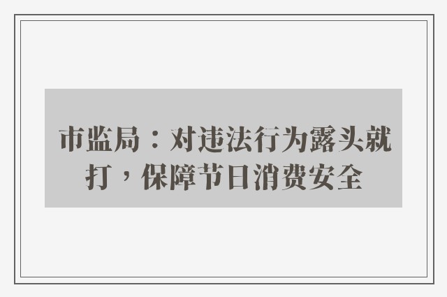 市监局：对违法行为露头就打，保障节日消费安全