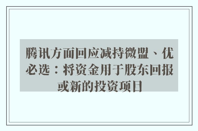 腾讯方面回应减持微盟、优必选：将资金用于股东回报或新的投资项目