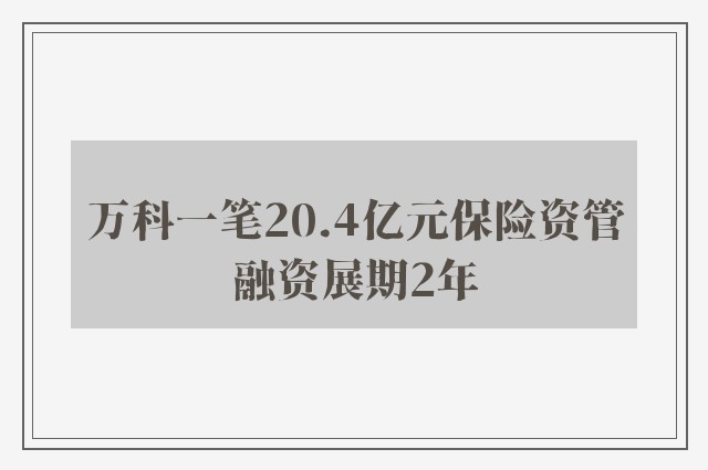 万科一笔20.4亿元保险资管融资展期2年