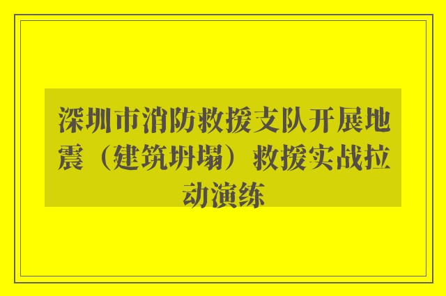 深圳市消防救援支队开展地震（建筑坍塌）救援实战拉动演练