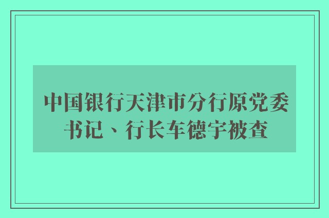 中国银行天津市分行原党委书记、行长车德宇被查