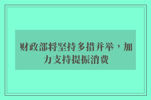 财政部将坚持多措并举，加力支持提振消费