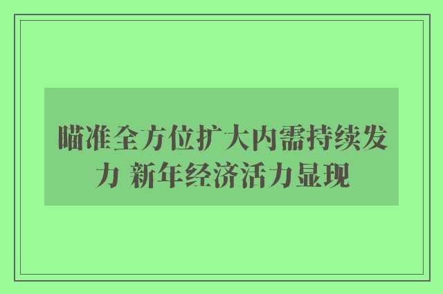 瞄准全方位扩大内需持续发力 新年经济活力显现