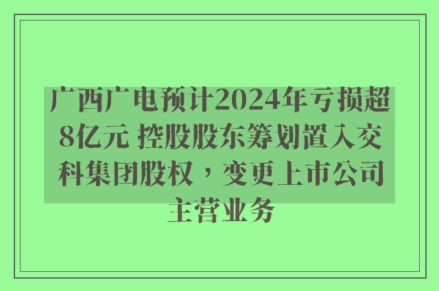 广西广电预计2024年亏损超8亿元 控股股东筹划置入交科集团股权，变更上市公司主营业务